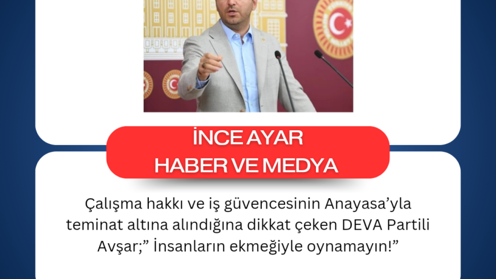 Çalışma hakkı ve iş güvencesinin Anayasa’yla teminat altına alındığına dikkat çeken DEVA Partili Avşar;” İnsanların ekmeğiyle oynamayın!”